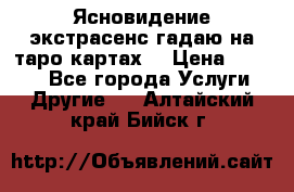 Ясновидение экстрасенс гадаю на таро картах  › Цена ­ 1 000 - Все города Услуги » Другие   . Алтайский край,Бийск г.